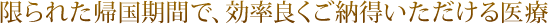 限られた帰国期間の中で効率良くご納得いただける医療